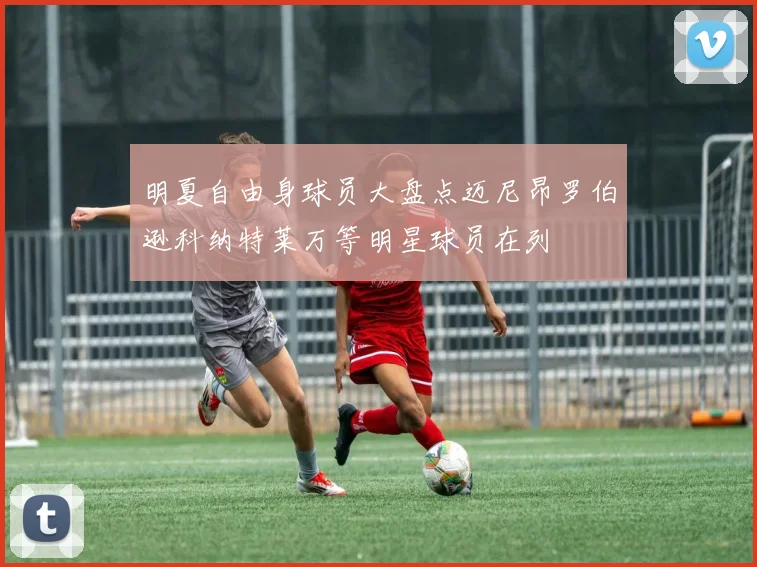 明夏自由身球员大盘点迈尼昂罗伯逊科纳特莱万等明星球员在列