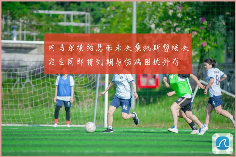 内马尔续约悬而未决桑托斯暂缓决定合同即将到期与伤病困扰并存