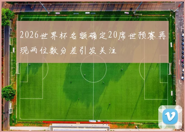 2026世界杯名额确定20席世预赛再现两位数分差引发关注