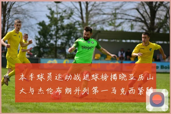 本季球员运动战进球榜揭晓亚历山大与杰伦布朗并列第一马克西紧随其后