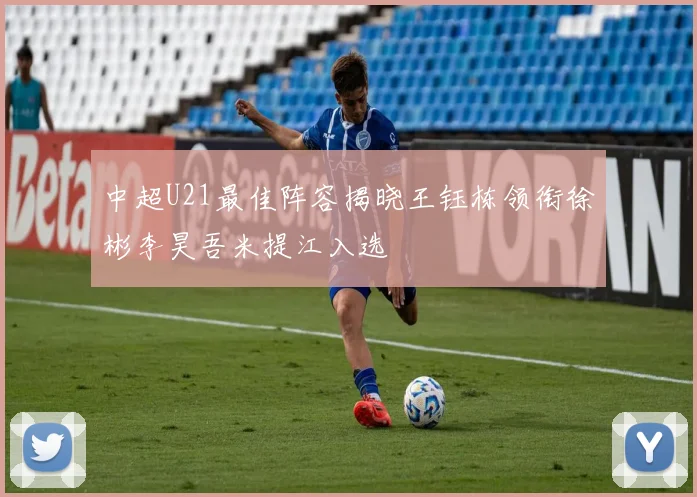 中超U21最佳阵容揭晓王钰栋领衔徐彬李昊吾米提江入选