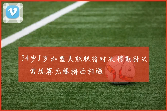 34岁J罗加盟美职联将对决穆勒孙兴慜常规赛无缘梅西相遇
