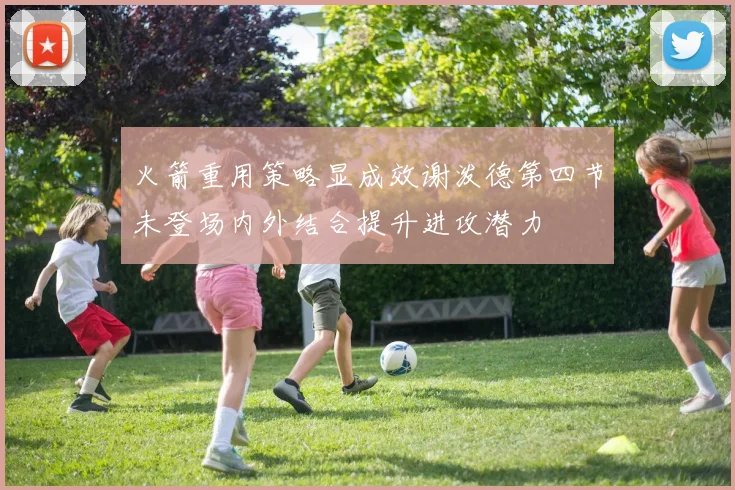 火箭重用策略显成效谢泼德第四节未登场内外结合提升进攻潜力