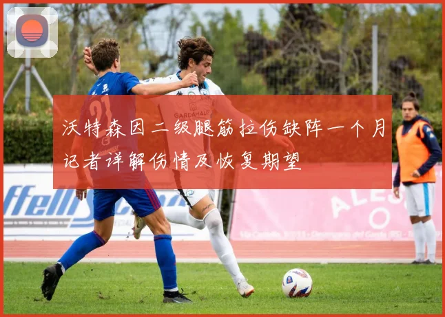 沃特森因二级腿筋拉伤缺阵一个月记者详解伤情及恢复期望