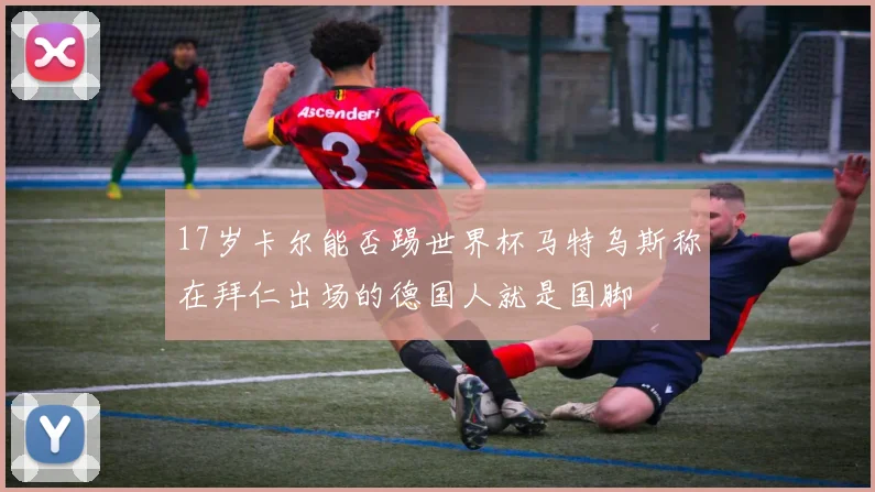 17岁卡尔能否踢世界杯马特乌斯称在拜仁出场的德国人就是国脚