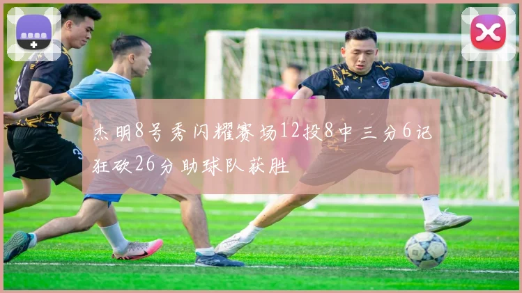杰明8号秀闪耀赛场12投8中三分6记狂砍26分助球队获胜