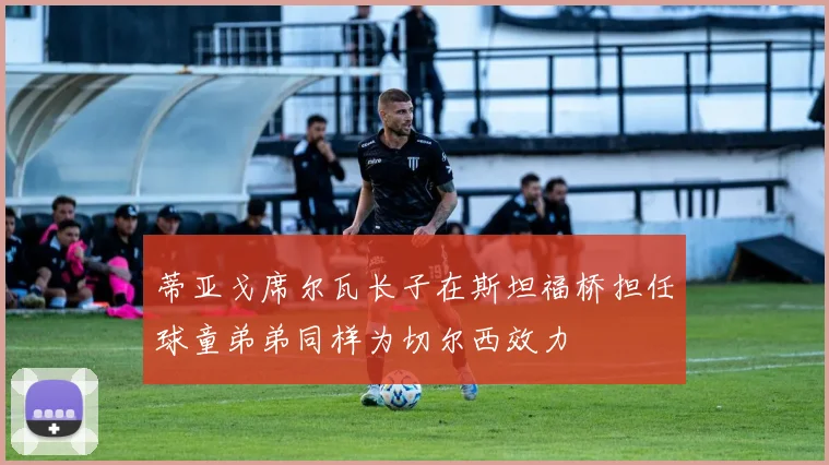蒂亚戈席尔瓦长子在斯坦福桥担任球童弟弟同样为切尔西效力