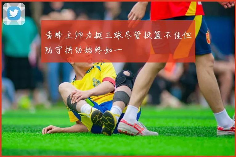 黄蜂主帅力挺三球尽管投篮不佳但防守拼劲始终如一