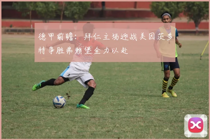 德甲前瞻：拜仁主场迎战美因茨多特争胜弗赖堡全力以赴