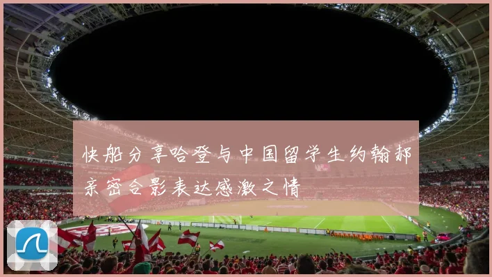 快船分享哈登与中国留学生约翰郝亲密合影表达感激之情