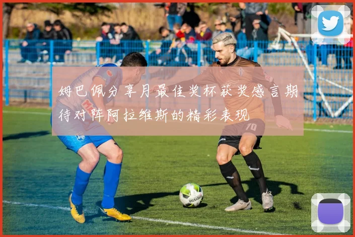 姆巴佩分享月最佳奖杯获奖感言期待对阵阿拉维斯的精彩表现