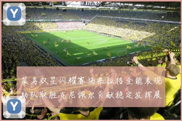 菜鸟双星闪耀赛场弗拉格全能表现助队取胜克尼佩尔贡献稳定发挥展现潜力