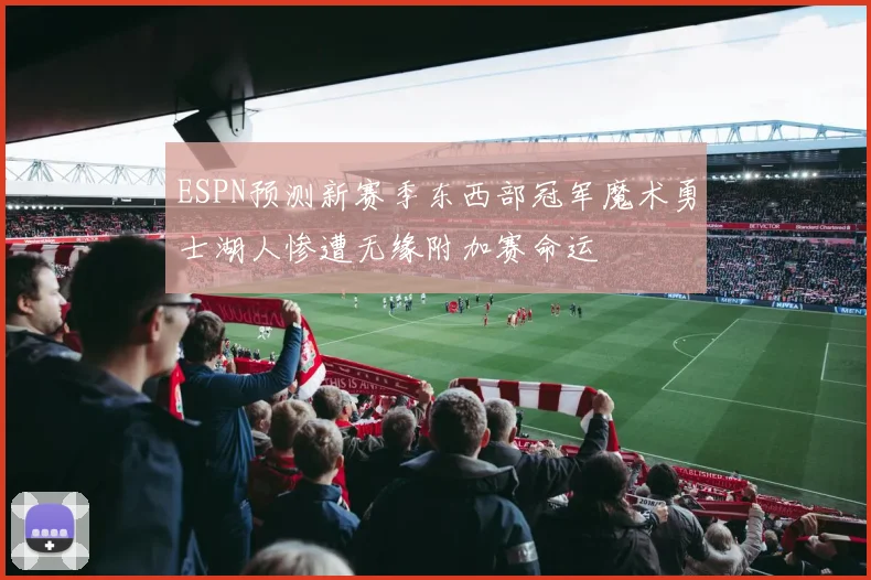 ESPN预测新赛季东西部冠军魔术勇士湖人惨遭无缘附加赛命运