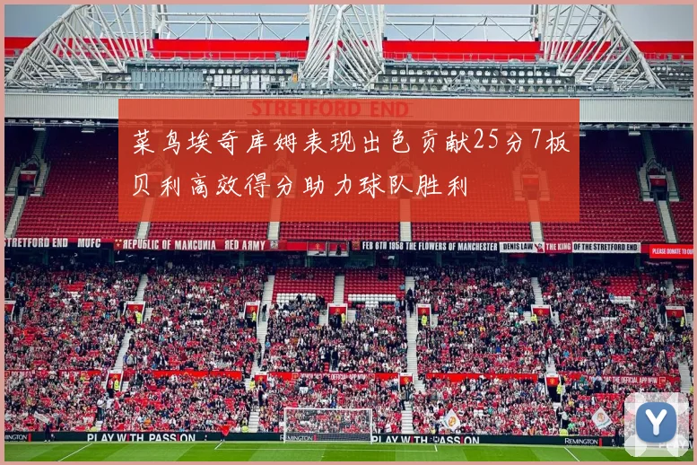 菜鸟埃奇库姆表现出色贡献25分7板贝利高效得分助力球队胜利