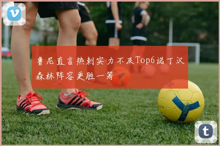 鲁尼直言热刺实力不及Top6诺丁汉森林阵容更胜一筹