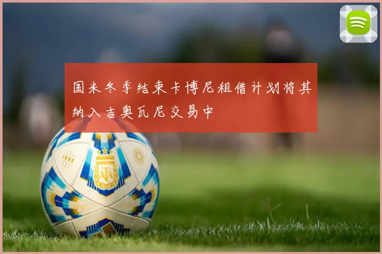 国米冬季结束卡博尼租借计划将其纳入吉奥瓦尼交易中
