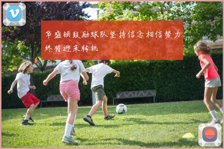 华盛顿鼓励球队坚持信念相信努力终将迎来转机
