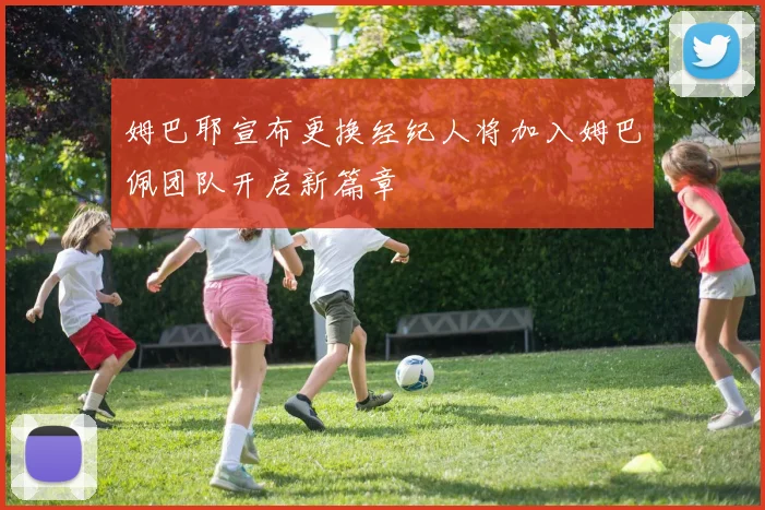 姆巴耶宣布更换经纪人将加入姆巴佩团队开启新篇章
