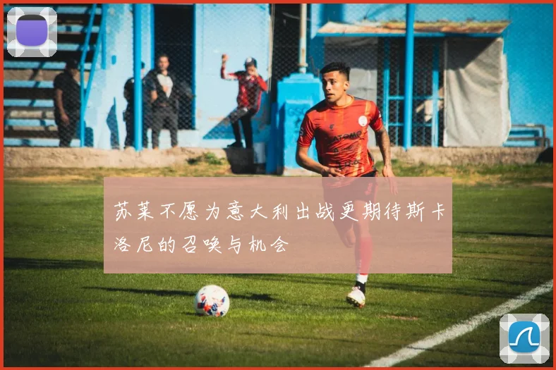 苏莱不愿为意大利出战更期待斯卡洛尼的召唤与机会