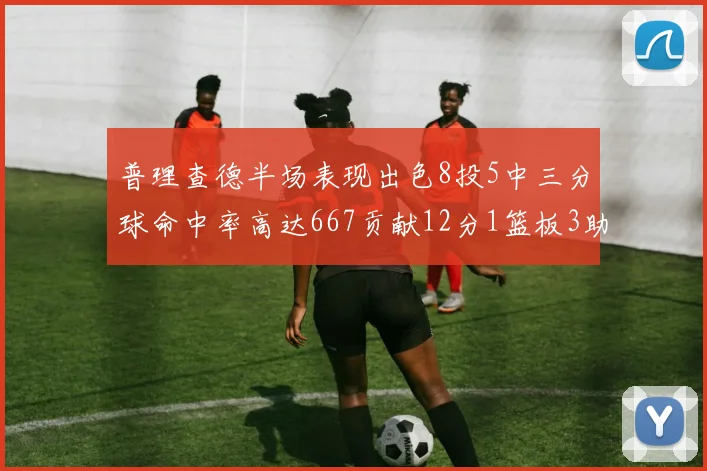 普理查德半场表现出色8投5中三分球命中率高达667贡献12分1篮板3助攻