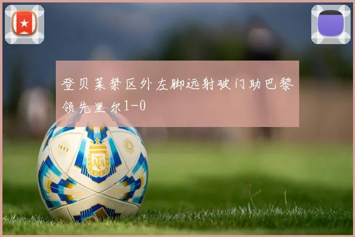 登贝莱禁区外左脚远射破门助巴黎领先里尔1-0