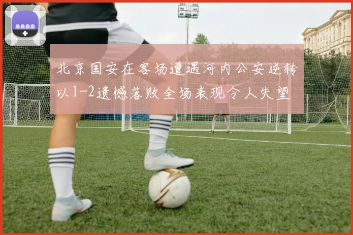 北京国安在客场遭遇河内公安逆转以1-2遗憾落败全场表现令人失望