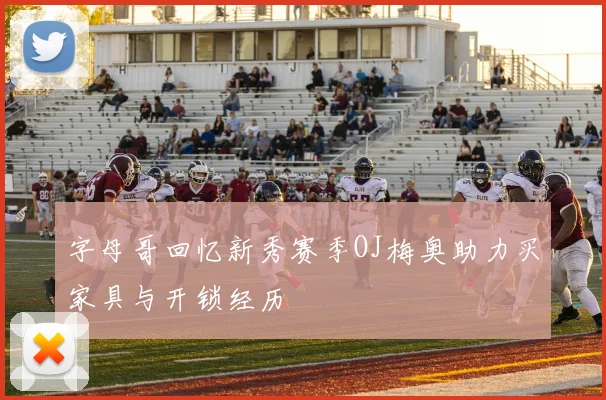 字母哥回忆新秀赛季OJ梅奥助力买家具与开锁经历