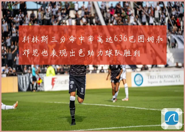 科林斯三分命中率高达636巴图姆和邓恩也表现出色助力球队胜利
