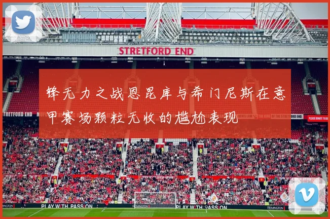 锋无力之战恩昆库与希门尼斯在意甲赛场颗粒无收的尴尬表现