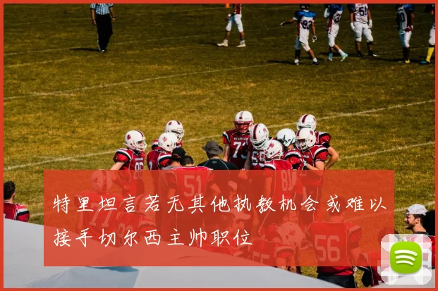 特里坦言若无其他执教机会或难以接手切尔西主帅职位
