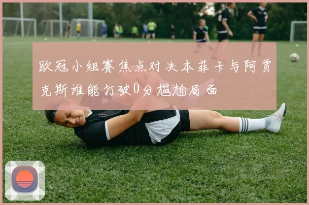 欧冠小组赛焦点对决本菲卡与阿贾克斯谁能打破0分尴尬局面
