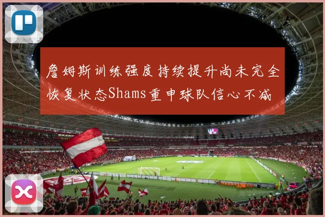 詹姆斯训练强度持续提升尚未完全恢复状态Shams重申球队信心不减
