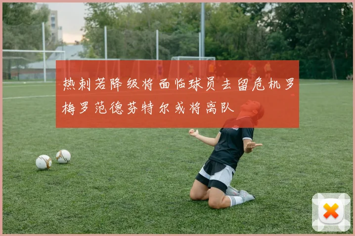 热刺若降级将面临球员去留危机罗梅罗范德芬特尔或将离队