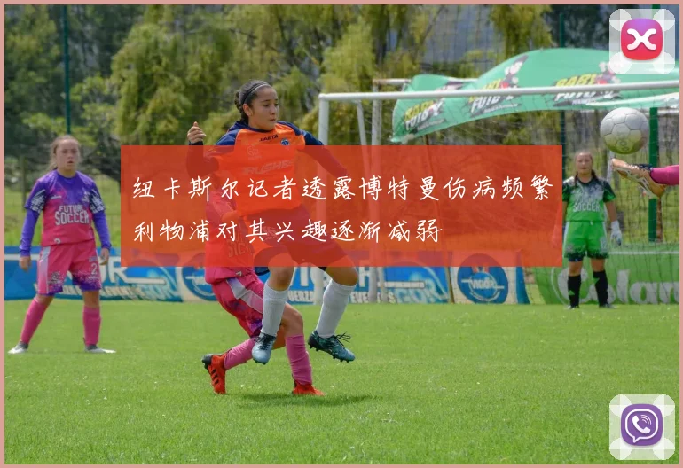 纽卡斯尔记者透露博特曼伤病频繁利物浦对其兴趣逐渐减弱