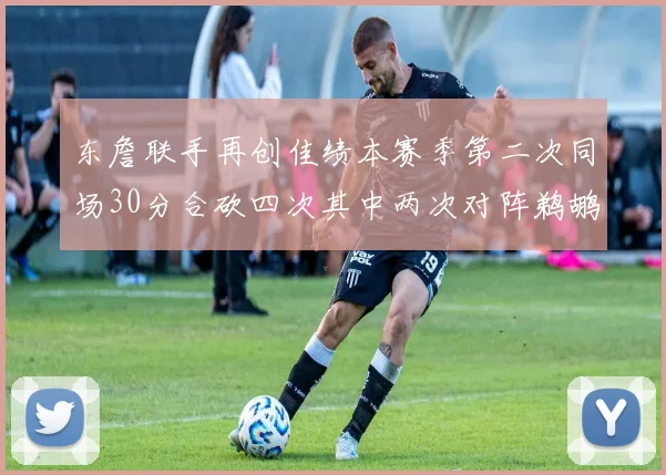东詹联手再创佳绩本赛季第二次同场30分合砍四次其中两次对阵鹈鹕