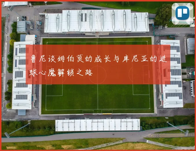 鲁尼谈姆伯莫的成长与库尼亚的进球心魔解锁之路