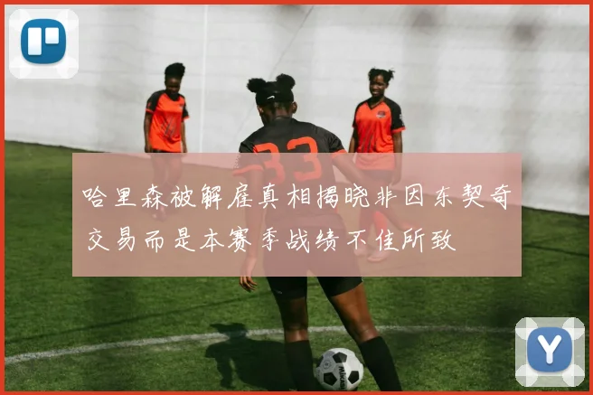 哈里森被解雇真相揭晓非因东契奇交易而是本赛季战绩不佳所致