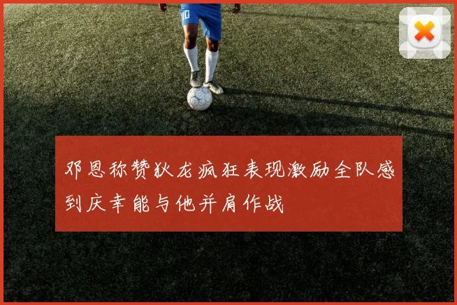 邓恩称赞狄龙疯狂表现激励全队感到庆幸能与他并肩作战