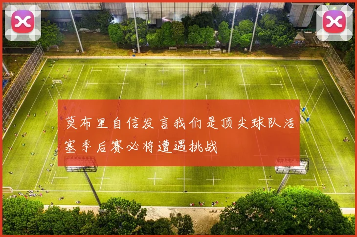 莫布里自信发言我们是顶尖球队活塞季后赛必将遭遇挑战