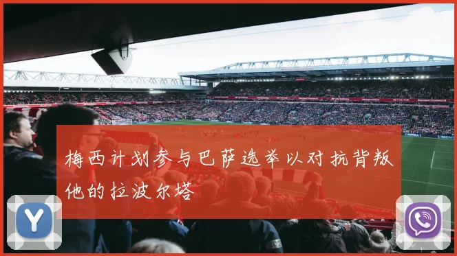 梅西计划参与巴萨选举以对抗背叛他的拉波尔塔