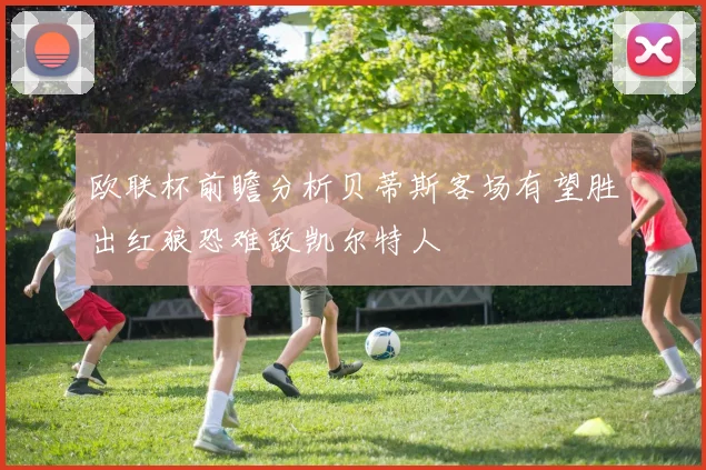 欧联杯前瞻分析贝蒂斯客场有望胜出红狼恐难敌凯尔特人