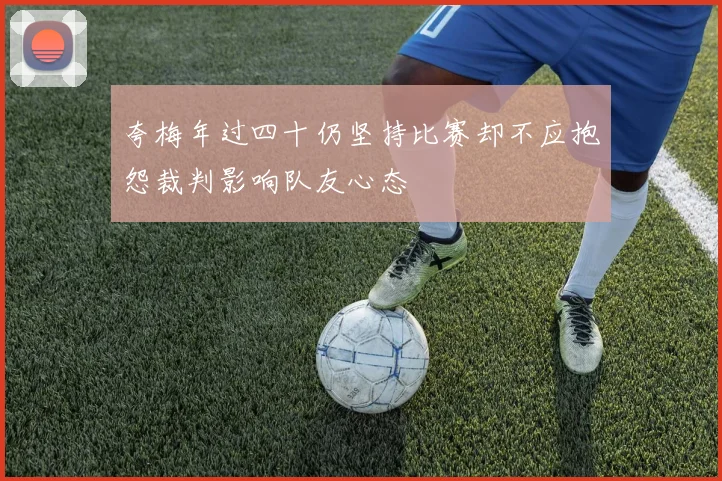 夸梅年过四十仍坚持比赛却不应抱怨裁判影响队友心态