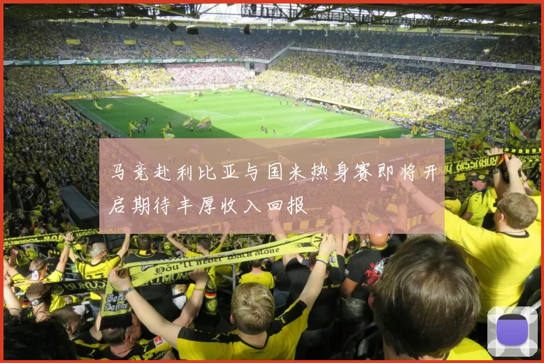 马竞赴利比亚与国米热身赛即将开启期待丰厚收入回报