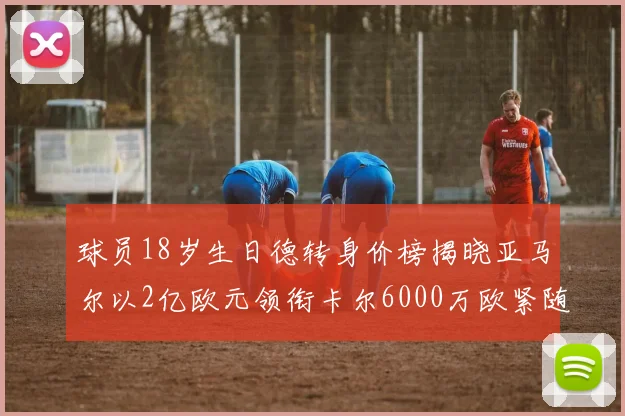 球员18岁生日德转身价榜揭晓亚马尔以2亿欧元领衔卡尔6000万欧紧随其后