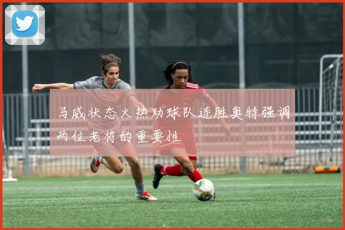马威状态火热助球队连胜奥特强调两位老将的重要性